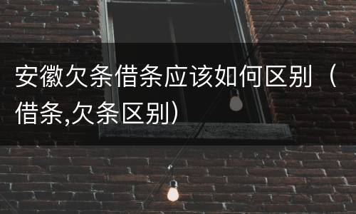 安徽欠条借条应该如何区别（借条,欠条区别）