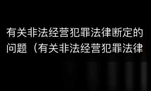 有关非法经营犯罪法律断定的问题（有关非法经营犯罪法律断定的问题研究）