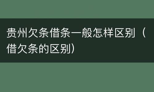 贵州欠条借条一般怎样区别（借欠条的区别）