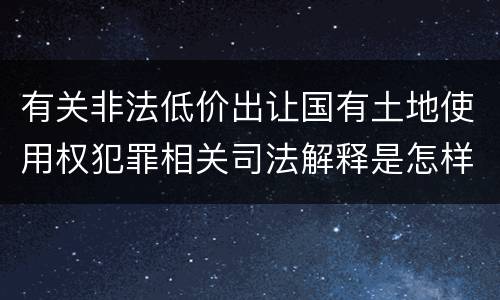 有关非法低价出让国有土地使用权犯罪相关司法解释是怎样的