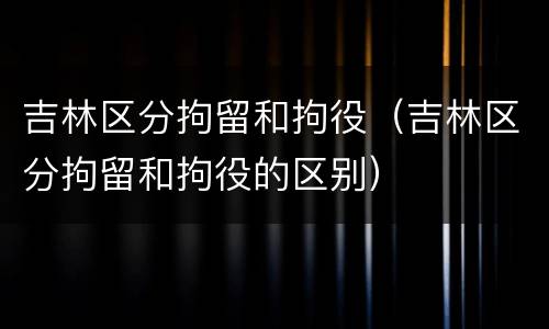 吉林区分拘留和拘役（吉林区分拘留和拘役的区别）