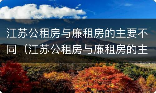 江苏公租房与廉租房的主要不同（江苏公租房与廉租房的主要不同之处）