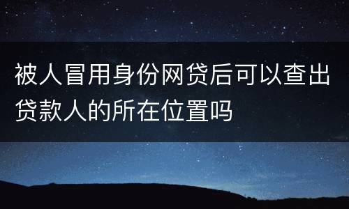 被人冒用身份网贷后可以查出贷款人的所在位置吗