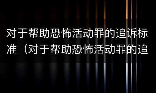 对于帮助恐怖活动罪的追诉标准（对于帮助恐怖活动罪的追诉标准是）