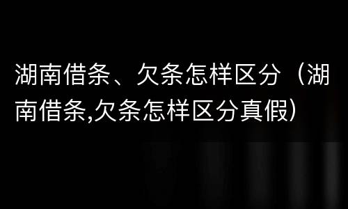 湖南借条、欠条怎样区分（湖南借条,欠条怎样区分真假）