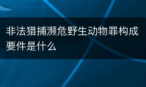 非法猎捕濒危野生动物罪构成要件是什么