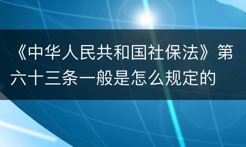 《中华人民共和国社保法》第六十三条一般是怎么规定的