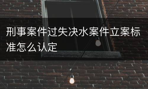 刑事案件过失决水案件立案标准怎么认定