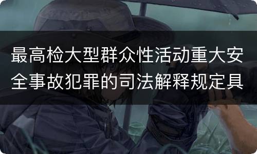 最高检大型群众性活动重大安全事故犯罪的司法解释规定具体是什么