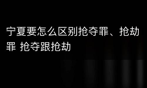 宁夏要怎么区别抢夺罪、抢劫罪 抢夺跟抢劫