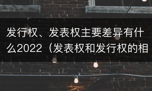 发行权、发表权主要差异有什么2022（发表权和发行权的相同点）