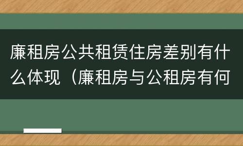 廉租房公共租赁住房差别有什么体现（廉租房与公租房有何区别）