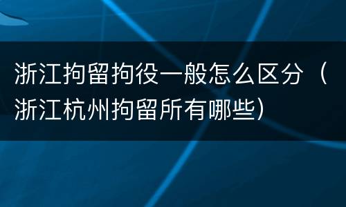浙江拘留拘役一般怎么区分（浙江杭州拘留所有哪些）