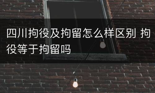 四川拘役及拘留怎么样区别 拘役等于拘留吗