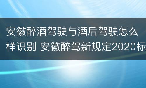 安徽醉酒驾驶与酒后驾驶怎么样识别 安徽醉驾新规定2020标准处罚