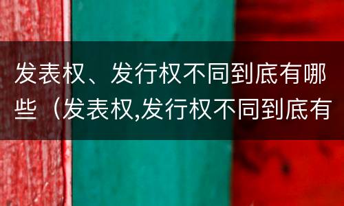 发表权、发行权不同到底有哪些（发表权,发行权不同到底有哪些权利）