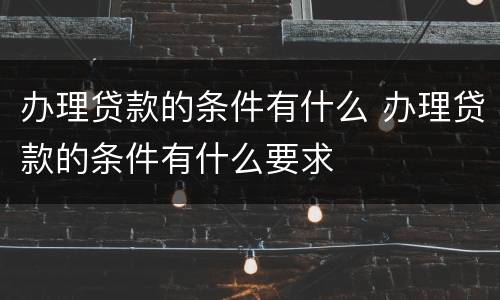 办理贷款的条件有什么 办理贷款的条件有什么要求