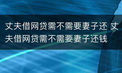 丈夫借网贷需不需要妻子还 丈夫借网贷需不需要妻子还钱