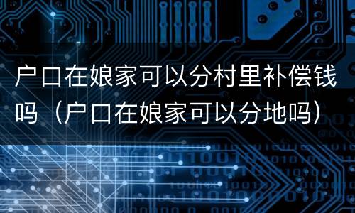户口在娘家可以分村里补偿钱吗（户口在娘家可以分地吗）
