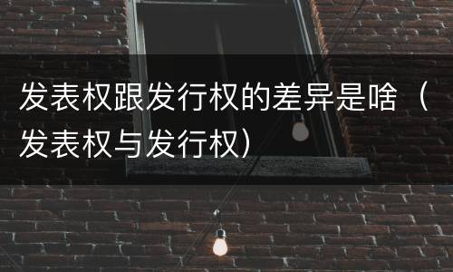 发表权跟发行权的差异是啥（发表权与发行权）