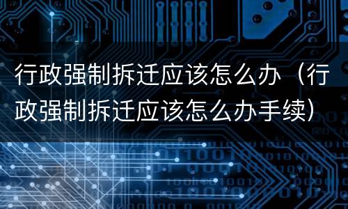 行政强制拆迁应该怎么办（行政强制拆迁应该怎么办手续）