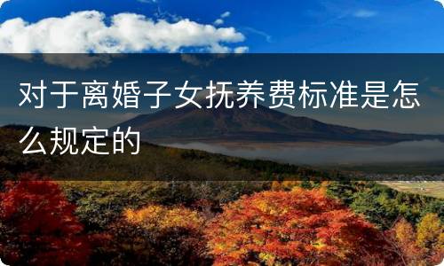 对于离婚子女抚养费标准是怎么规定的