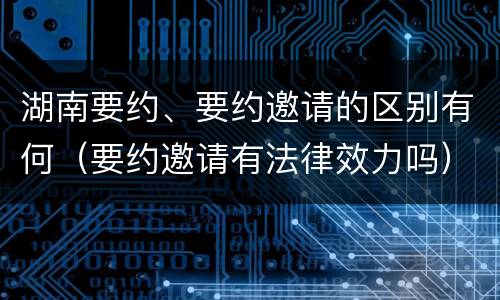 湖南要约、要约邀请的区别有何（要约邀请有法律效力吗）