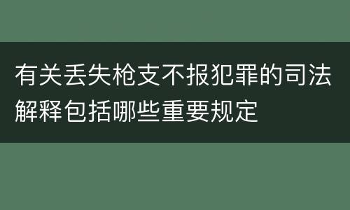 有关丢失枪支不报犯罪的司法解释包括哪些重要规定