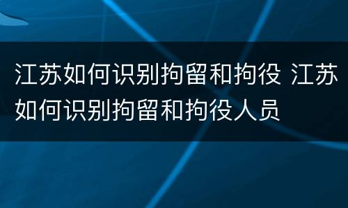 江苏如何识别拘留和拘役 江苏如何识别拘留和拘役人员