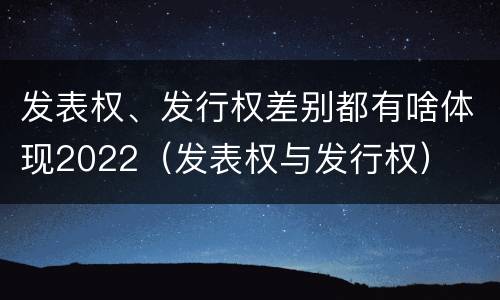 发表权、发行权差别都有啥体现2022（发表权与发行权）