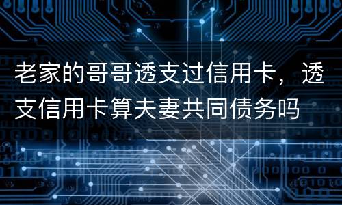 老家的哥哥透支过信用卡，透支信用卡算夫妻共同债务吗