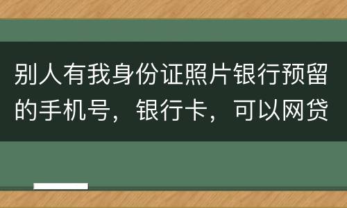 别人有我身份证照片银行预留的手机号，银行卡，可以网贷吗