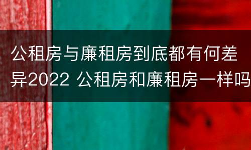 公租房与廉租房到底都有何差异2022 公租房和廉租房一样吗有什么区别