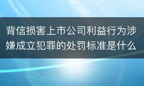 背信损害上市公司利益行为涉嫌成立犯罪的处罚标准是什么