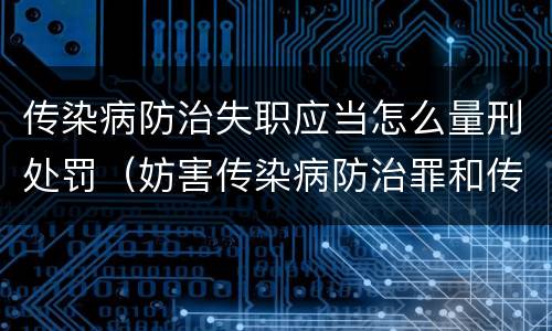 传染病防治失职应当怎么量刑处罚（妨害传染病防治罪和传染病防治失职罪）