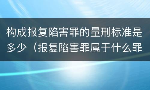 构成报复陷害罪的量刑标准是多少（报复陷害罪属于什么罪）