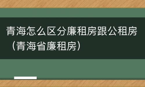 青海怎么区分廉租房跟公租房（青海省廉租房）
