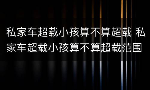 私家车超载小孩算不算超载 私家车超载小孩算不算超载范围