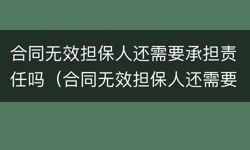 合同无效担保人还需要承担责任吗（合同无效担保人还需要承担责任吗法律规定）