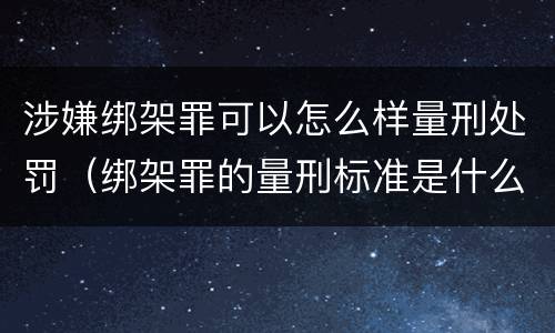 涉嫌绑架罪可以怎么样量刑处罚（绑架罪的量刑标准是什么?）