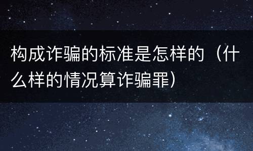 构成诈骗的标准是怎样的（什么样的情况算诈骗罪）