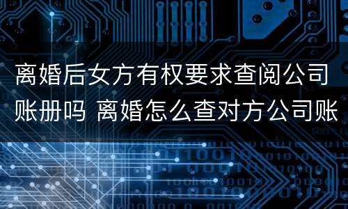 离婚后女方有权要求查阅公司账册吗 离婚怎么查对方公司账目