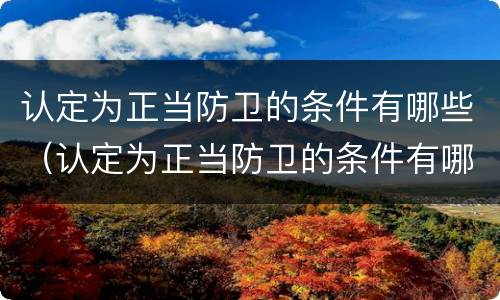 认定为正当防卫的条件有哪些（认定为正当防卫的条件有哪些呢）
