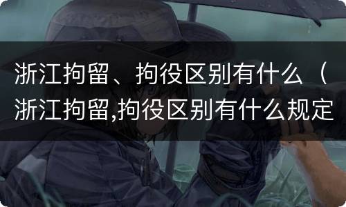 浙江拘留、拘役区别有什么（浙江拘留,拘役区别有什么规定）