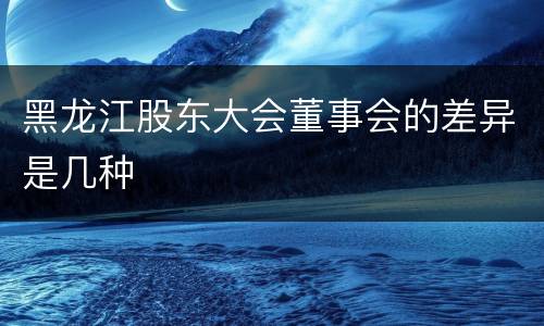 黑龙江股东大会董事会的差异是几种
