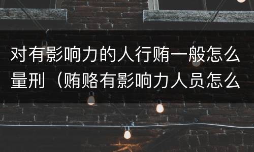 对有影响力的人行贿一般怎么量刑（贿赂有影响力人员怎么定罪）