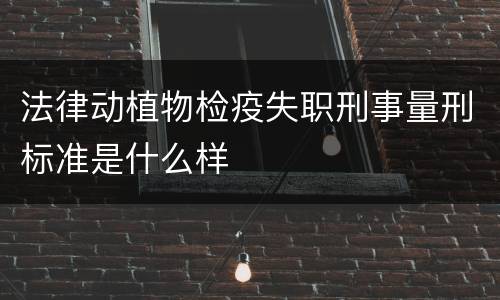 法律动植物检疫失职刑事量刑标准是什么样