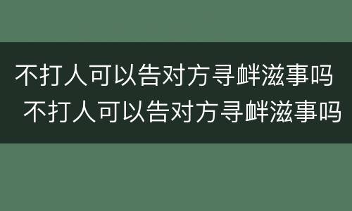 不打人可以告对方寻衅滋事吗 不打人可以告对方寻衅滋事吗法律