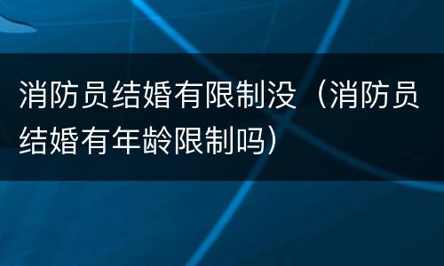消防员结婚有限制没（消防员结婚有年龄限制吗）