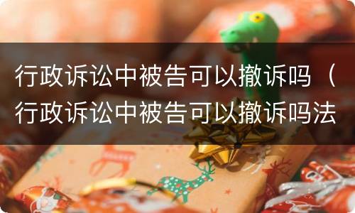 行政诉讼中被告可以撤诉吗（行政诉讼中被告可以撤诉吗法院）